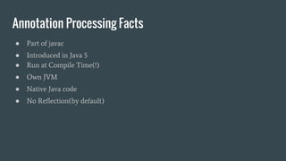 Annotation Processing Facts
● Part of javac
● Introduced in Java 5
● Run at Compile Time(!)
● Own JVM
● Native Java code
● No Reflection(by default)
 