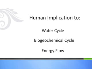 Human Implication to:
Water Cycle
Biogeochemical Cycle
Energy Flow
 