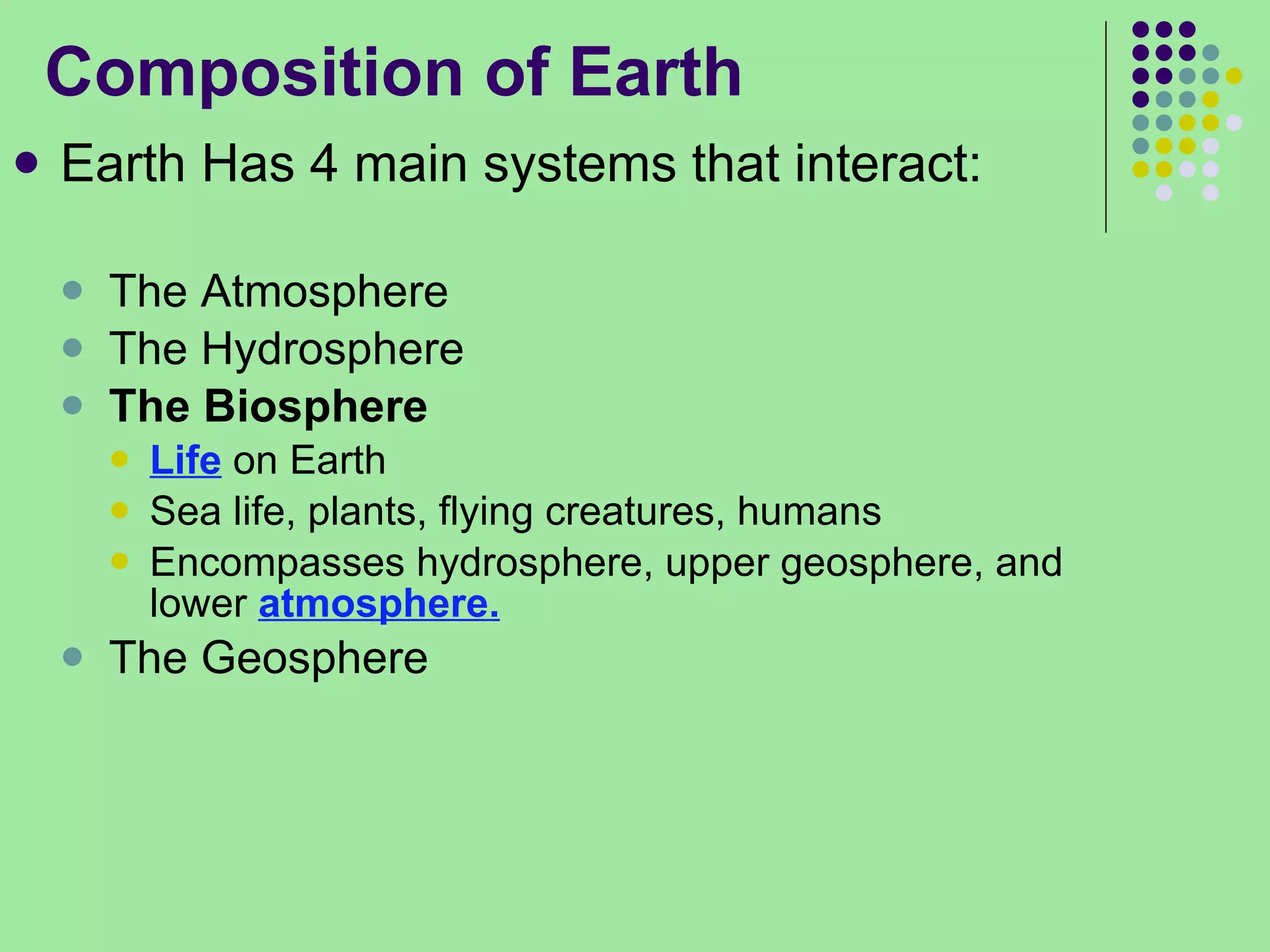 Composition of Earth Earth Has 4 main systems that interact: The Atmosphere The Hydrosphere The Biosphere Life  on Earth Sea life, plants, flying creatures, humans Encompasses hydrosphere, upper geosphere, and lower  atmosphere. The Geosphere 