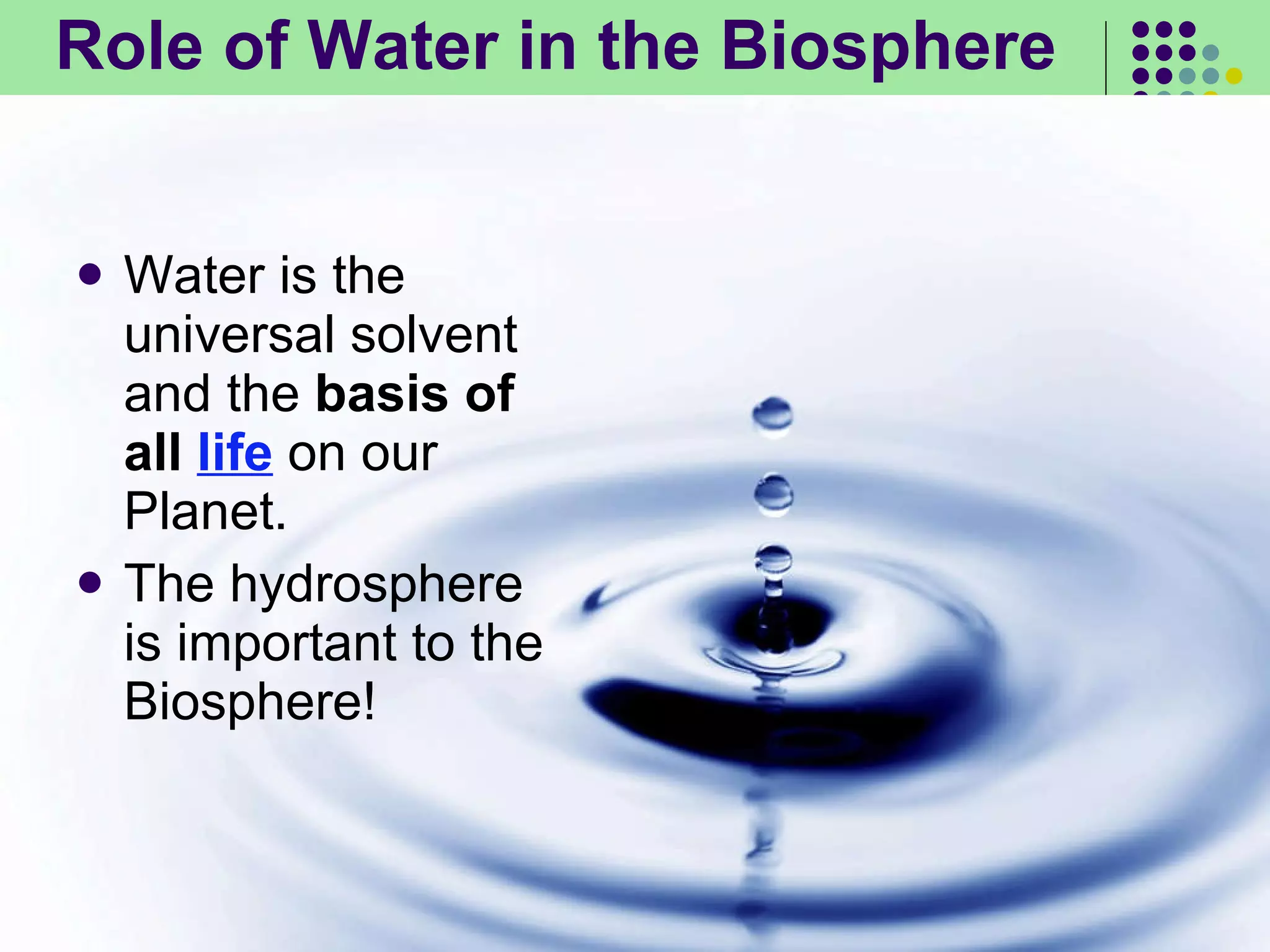 Role of Water in the Biosphere Water is the universal solvent and the  basis of all  life  on our Planet. The hydrosphere is important to the Biosphere! 