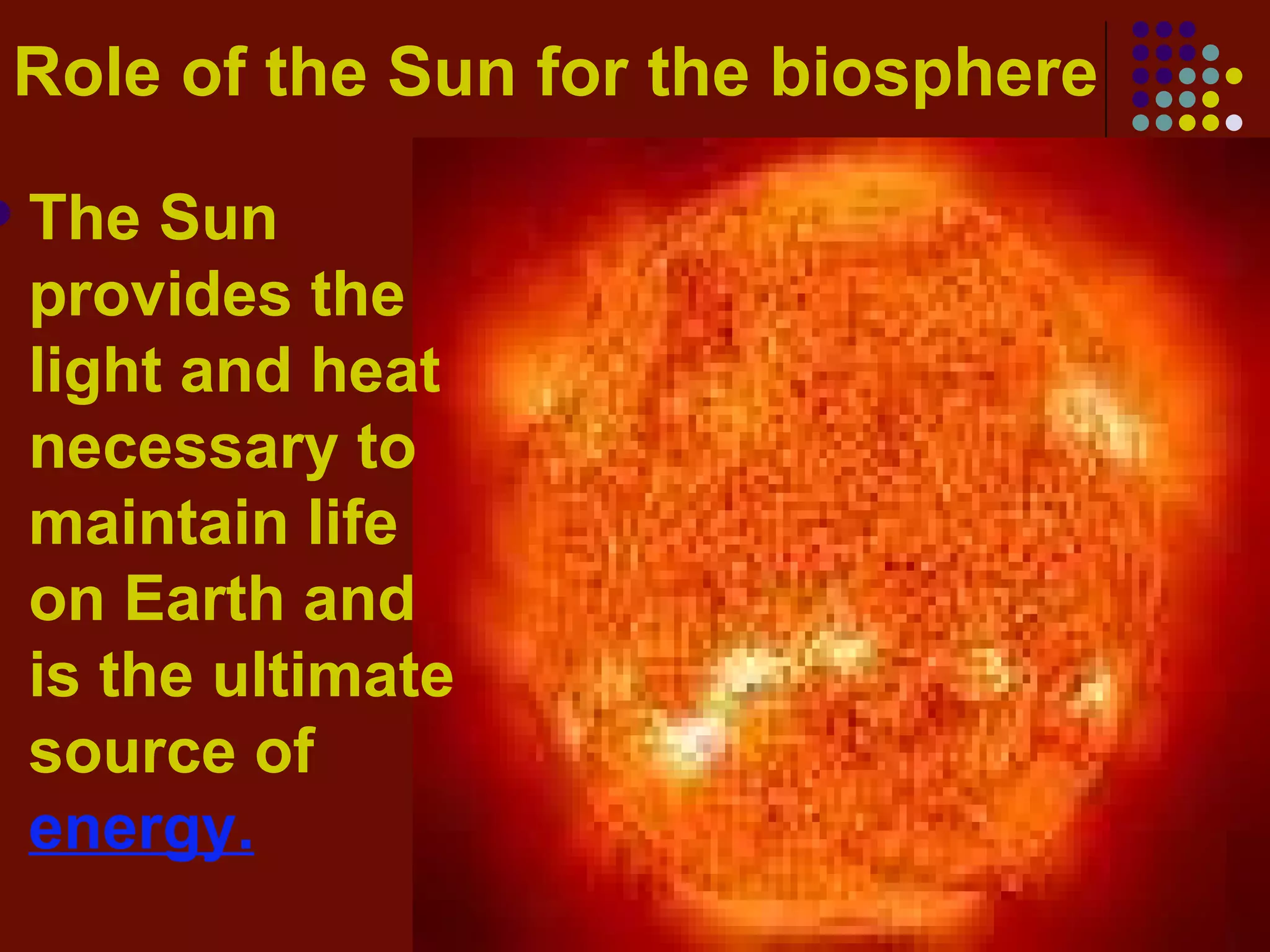 Role of the Sun for the biosphere The Sun provides the light and heat necessary to maintain life on Earth and is the ultimate source of  energy. 