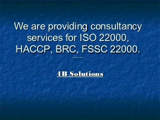 We are providing consultancy
  services for ISO 22000,
HACCP, BRC, FSSC 22000.
                --------



          4B Solutions
      +91-9310826642; 8010420104
          www.4bsolution.com
 