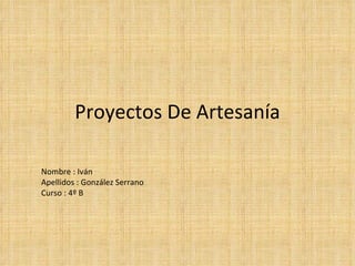 Proyectos De Artesanía Nombre : Iván Apellidos : González Serrano Curso : 4º B 
