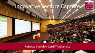 Rebecca Ferriday, Cardiff University
Innovative Lecture Capture
 