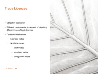 Trade Licences
 Obligatory application
 Different requirements in respect of obtaining
different types of trade licences
 Types of trade licences
• Licensed trades
• Notifiable trades
– craft trades
– regulated trades
– unregulated trades
 