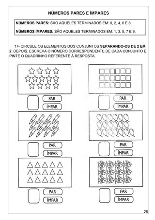 28
NÚMEROS PARES E ÍMPARES
NÚMEROS PARES: SÃO AQUELES TERMINADOS EM: 0, 2, 4, 6 E 8.
NÚMEROS ÍMPARES: SÃO AQUELES TERMINADOS EM: 1, 3, 5, 7 E 9.
17- CIRCULE OS ELEMENTOS DOS CONJUNTOS SEPARANDO-OS DE 2 EM
2. DEPOIS, ESCREVA O NÚMERO CORRESPONDENTE DE CADA CONJUNTO E
PINTE O QUADRINHO REFERENTE À RESPOSTA.
 
