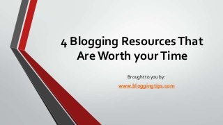 4 Blogging Resources That
Are Worth your Time
Brought to you by:

www.bloggingtips.com

 