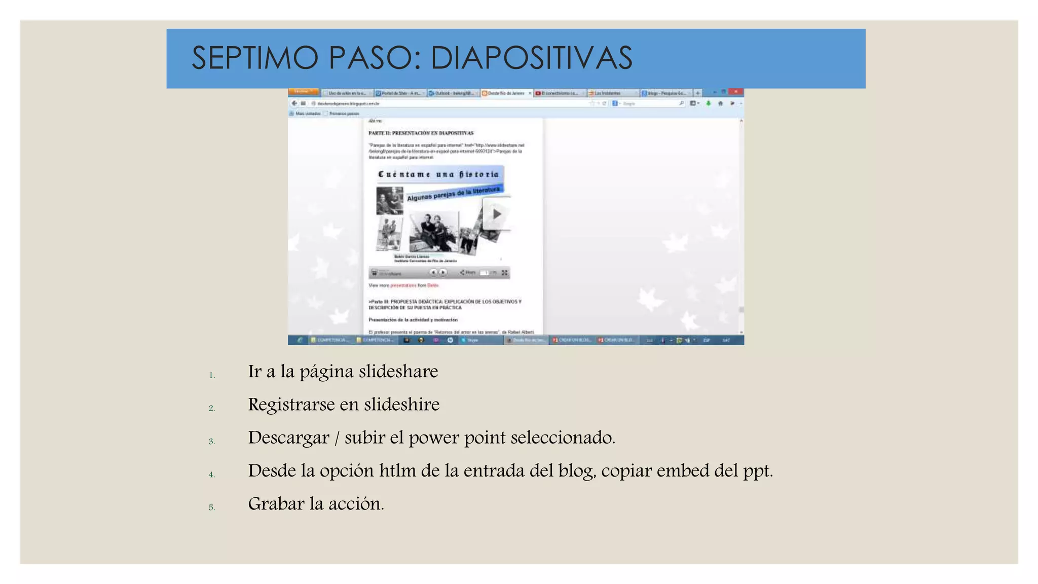 1. Ir a la página slideshare
2. Registrarse en slideshire
3. Descargar / subir el power point seleccionado.
4. Desde la opción htlm de la entrada del blog, copiar embed del ppt.
5. Grabar la acción.
SEPTIMO PASO: DIAPOSITIVAS
 