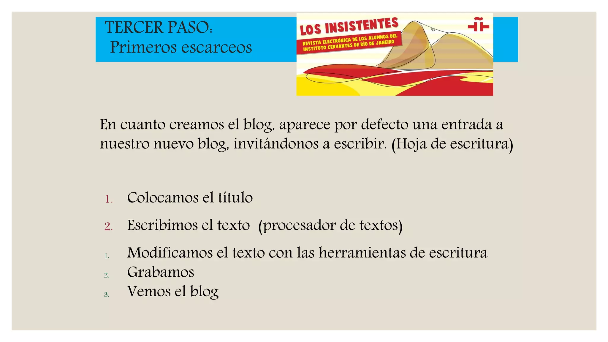 TERCER PASO:
Primeros escarceos
1. Colocamos el título
2. Escribimos el texto (procesador de textos)
1. Modificamos el texto con las herramientas de escritura
2. Grabamos
3. Vemos el blog
En cuanto creamos el blog, aparece por defecto una entrada a
nuestro nuevo blog, invitándonos a escribir. (Hoja de escritura)
 
