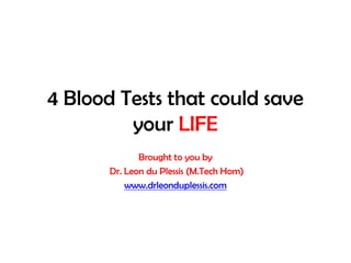 4 Blood Tests that could save
         your LIFE
              Brought to you by
       Dr. Leon du Plessis (M.Tech Hom)
           www.drleonduplessis.com
 