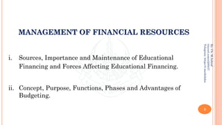 3
By:
Ch.
M.Ashraf
tinyurl.com/z3j85t57
Telegram:
https://t.me/duhdra
MANAGEMENT OF FINANCIAL RESOURCES
i. Sources, Importance and Maintenance of Educational
Financing and Forces Affecting Educational Financing.
ii. Concept, Purpose, Functions, Phases and Advantages of
Budgeting.
 