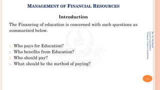 MANAGEMENT OF FINANCIAL RESOURCES
Introduction
The Financing of education is concerned with such questions as
summarized below.
1. Who pays for Education?
2. Who benefits from Education?
3. Who should pay?
4. What should be the method of paying?
5
By:
Ch.
M.Ashraf
tinyurl.com/z3j85t57
Telegram:
https://t.me/duhdra
 