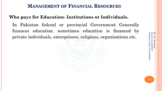 MANAGEMENT OF FINANCIAL RESOURCES
Who pays for Education- Institutions or Individuals.
In Pakistan federal or provincial Government Generally
finances education. sometimes education is financed by
private individuals, enterprisers, religious, organizations etc.
7
By:
Ch.
M.Ashraf
tinyurl.com/z3j85t57
Telegram:
https://t.me/duhdra
 