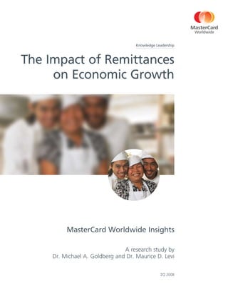 Knowledge Leadership



The Impact of Remittances
     on Economic Growth




          MasterCard Worldwide Insights

                                A research study by
     Dr. Michael A. Goldberg and Dr. Maurice D. Levi

                                                 2Q 2008
 