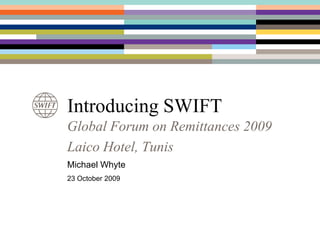 Introducing SWIFT Global Forum on Remittances 2009 Laico Hotel, Tunis Michael Whyte 23 October 2009 