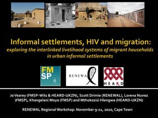 Jo Vearey (FMSP-Wits & HEARD-UKZN), Scott Drimie (RENEWAL), Lorena Nunez
    (FMSP), Khangelani Moyo (FMSP) and Mthokozisi Hlengwa (HEARD-UKZN)

          RENEWAL Regional Workshop: November 9-11, 2010, Cape Town ember 9-
11, 2010, Cape Town
 