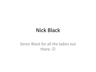 Nick Black 
Senor Black for all the ladies out 
there.  
 