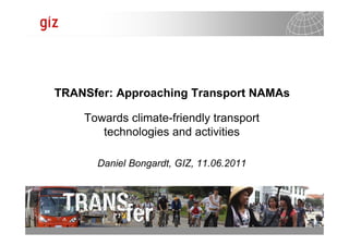 30.04.2013 Seite 1
TRANSfer: Approaching Transport NAMAs
Towards climate-friendly transport
technologies and activities
Daniel Bongardt, GIZ, 11.06.2011
 