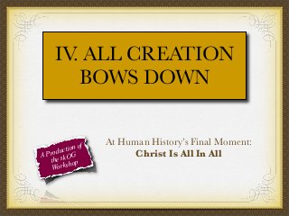 IV. ALL CREATION
BOWS DOWN

f
tion o
c
Produ OG
A
the sk op
orksh
W

At Human History’s Final Moment:
Christ Is All In All

 