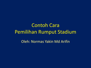 Contoh Cara
Pemilihan Rumput Stadium
Oleh: Normas Yakin Md Arifin
 