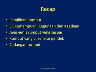 Recap
• Pemilihan Rumput
• 3K Kemampuan, Kegunaan dan Keadaan
• Jenis-jenis rumput yang sesuai
• Rumput yang di senarai pendek
• Cadangan rumput
www.mynormas.com 43
 
