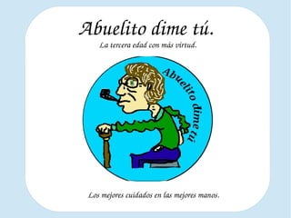 Abuelito dime tú.
La tercera edad con más virtud.
Los mejores cuidados en las mejores manos.
 