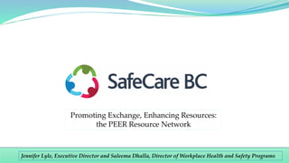 Jennifer Lyle, Executive Director and Saleema Dhalla, Director of Workplace Health and Safety Programs
Promoting Exchange, Enhancing Resources:
the PEER Resource Network
 