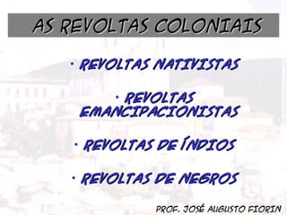 BRASIL COLÔNIA (1500 – 1822)

AS REVOLTAS COLONIAIS
AS REVOLTAS
COLONIAIS

• REVOLTAS NATIVISTAS
• REVOLTAS
EMANCIPACIONISTAS
• REVOLTAS DE ÍNDIOS
• REVOLTAS DE NEGROS
PROF. JOSÉ AUGUSTO FIORIN
Prof. José Augusto Fiori

 