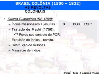BRASIL COLÔNIA (1500 – 1822)
AS REVOLTAS
COLONIAIS

• Guerra Guaranítica (RS 1750):
– Índios missioneiros + jesuítas

X

P...