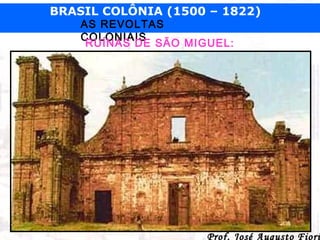 BRASIL COLÔNIA (1500 – 1822)
AS REVOLTAS
COLONIAIS
RUÍNAS DE SÃO MIGUEL:

Prof. José Augusto Fiori

 