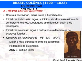 BRASIL COLÔNIA (1500 – 1822)

AS REVOLTAS
COLONIAIS
4 - REVOLTAS DE NEGROS:
• Contra a escravidão, maus tratos e humilhaçõ...