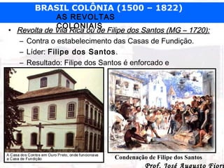 BRASIL COLÔNIA (1500 – 1822)

AS REVOLTAS
COLONIAIS
• Revolta de Vila Rica ou de Filipe dos Santos (MG – 1720):
– Contra o...