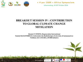 « 4 per 1000 » Africa Symposium
Johannesburg, 24-26th October 2018
With the support ofWith the support of1
BREAKOUT SESSION IV : CONTRIBUTION
TO GLOBAL CLIMATE CHANGE
MITIGATION
Ronnie CUMMINS, Regeneration International
Tantely RAZAFIMBELO, Laboratoire des RadioIsotopes (University of Antananarivo)
Viridiana ALCANTARA, 4P1000 Initiative
 