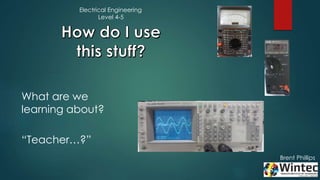 Brent Phillips
What are we
learning about?
“Teacher…?”
Electrical Engineering
Level 4-5
 