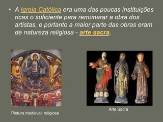 • A Igreja Católica era uma das poucas instituições
ricas o suficiente para remunerar a obra dos
artistas, e portanto a maior parte das obras eram
de natureza religiosa - arte sacra.
Pintura medieval: religiosa
Arte Sacra
 