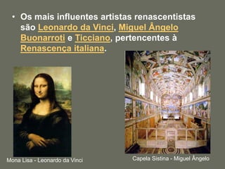 • Os mais influentes artistas renascentistas
são Leonardo da Vinci, Miguel Ângelo
Buonarroti e Ticciano, pertencentes à
Renascença italiana.
Mona Lisa - Leonardo da Vinci Capela Sistina - Miguel Ângelo
 