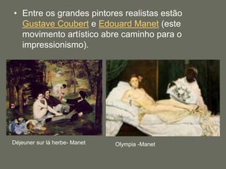 • Entre os grandes pintores realistas estão
Gustave Coubert e Edouard Manet (este
movimento artístico abre caminho para o
impressionismo).
Déjeuner sur lá herbe- Manet Olympia -Manet
 