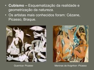 • Cubismo – Esquematização da realidade e
geometrização da natureza.
• Os artistas mais conhecidos foram: Cézane,
Picasso, Braque.
Guernica- Picasso Meninas de Avignhon -Picasso
 