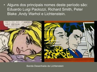 • Alguns dos principais nomes deste período são:
Eduardo Luigi Paolozzi, Richard Smith, Peter
Blake ,Andy Warhol e Lichtenstein.
Banda Desenhada de Lichtenstein
 