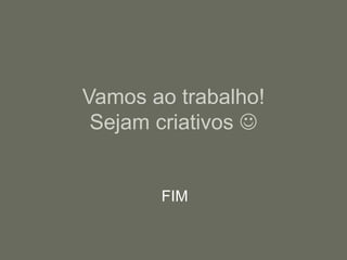 Vamos ao trabalho!
Sejam criativos 
FIM
 