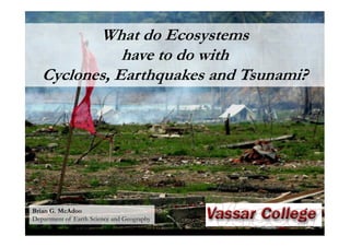What do Ecosystems
              have to do with
   Cyclones, Earthquakes and Tsunami?




Brian G. McAdoo
Department of Earth Science and Geography
 