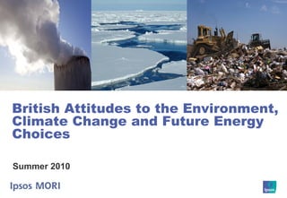 British Attitudes to the Environment,
Climate Change and Future Energy
Choices

Summer 2010
 