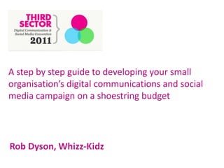 A step by step guide to developing your small organisation’s digital communications and social media campaign on a shoestring budget 
