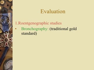 Evaluation 1.Roentgenographic studies Bronchography:  (traditional gold standard) 