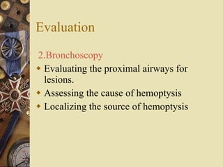 Evaluation 2.Bronchoscopy   Evaluating the proximal airways for lesions. Assessing the cause of hemoptysis Localizing the source of hemoptysis 