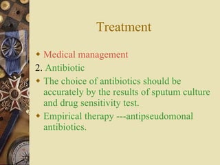 Treatment Medical management 2.  Antibiotic The choice of antibiotics should be accurately by the results of sputum culture and drug sensitivity test. Empirical therapy ---antipseudomonal antibiotics.  