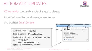 22©2018 Check Point Software Technologies Ltd. [Restricted] ONLY for designated groups and individuals
AUTOMATIC UPDATES
CG controller constantly tracks changes to objects
imported from the cloud management server
and updates SmartConsole
 