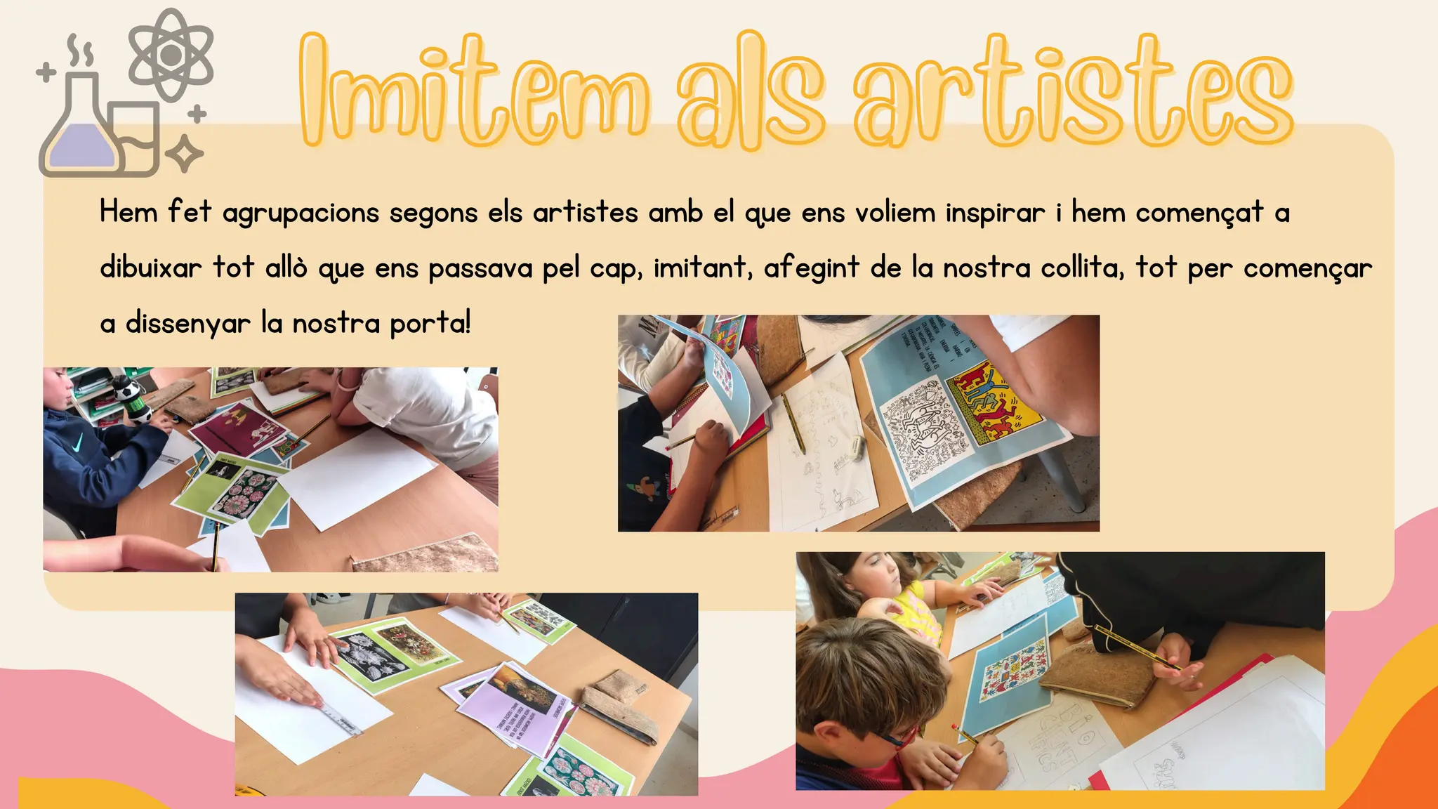 Imitem als artistes
Imitem als artistes
Hem fet agrupacions segons els artistes amb el que ens voliem inspirar i hem començat a
dibuixar tot allò que ens passava pel cap, imitant, afegint de la nostra collita, tot per començar
a dissenyar la nostra porta!
 