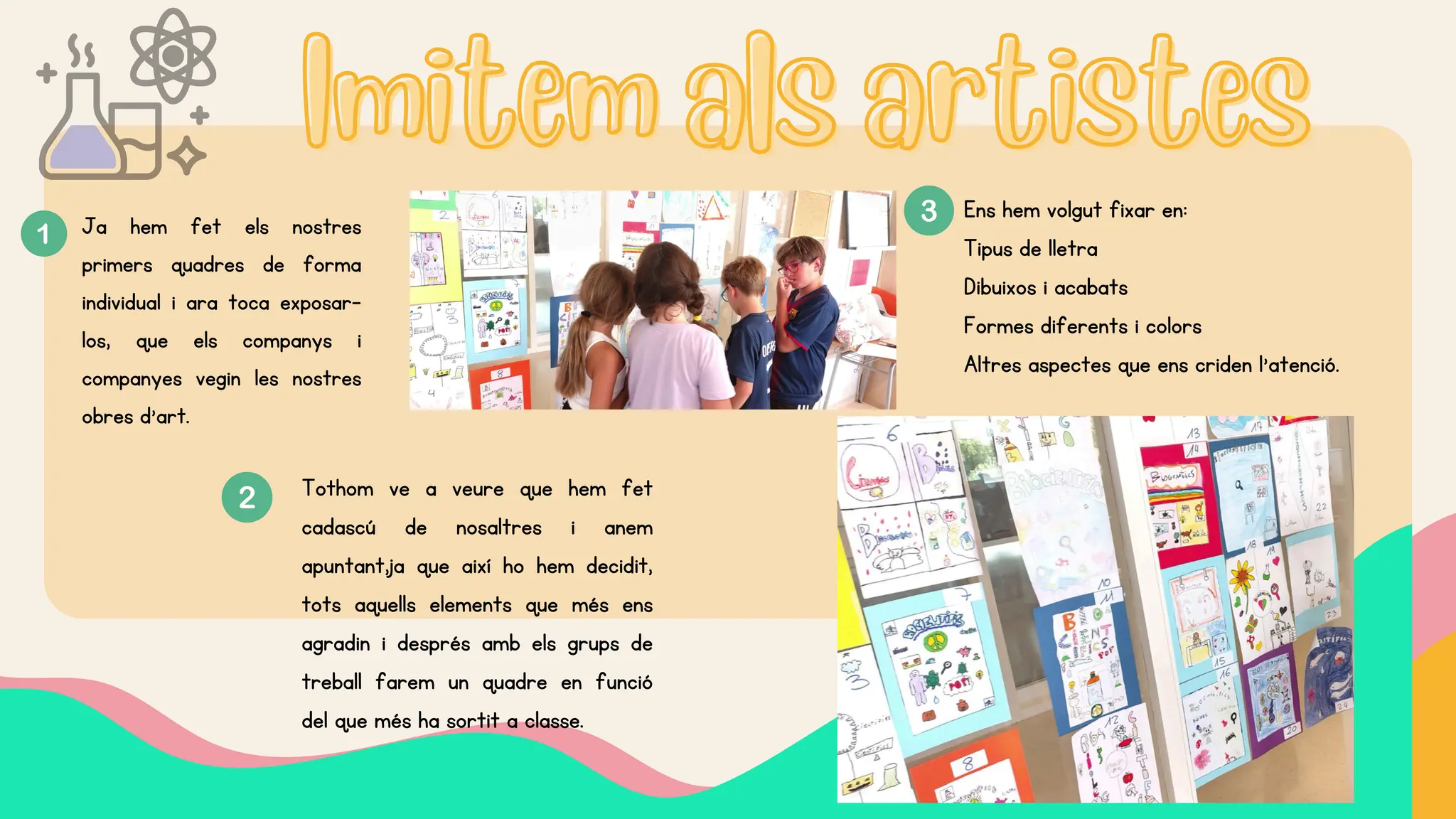 Imitem als artistes
Imitem als artistes
Ja hem fet els nostres
primers quadres de forma
individual i ara toca exposar-
los, que els companys i
companyes vegin les nostres
obres d’art.
Tothom ve a veure que hem fet
cadascú de nosaltres i anem
apuntant,ja que així ho hem decidit,
tots aquells elements que més ens
agradin i després amb els grups de
treball farem un quadre en funció
del que més ha sortit a classe.
Ens hem volgut fixar en:
Tipus de lletra
Dibuixos i acabats
Formes diferents i colors
Altres aspectes que ens criden l’atenció.
 