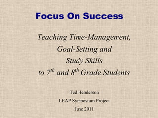 Focus On Success

Teaching Time-Management,
       Goal-Setting and
         Study Skills
    th      th
to 7 and 8 Grade Students

         Ted Henderson
     LEAP Symposium Project
           June 2011
 